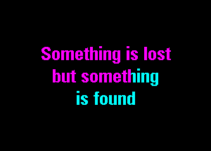 Something is lost

but something
is found