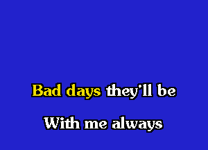 Bad days they'll be

With me always