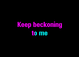 Keep beckoning

to me