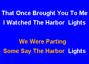 That Once Brought You To Me
I Watched The Harbor Lights

We Were Parting
Some Say The Harbor Lights