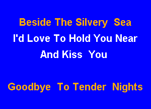 Beside The Silvery Sea
I'd Love To Hold You Near
And Kiss You

Goodbye To Tender Nights
