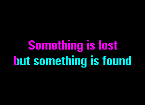 Something is lost

but something is found