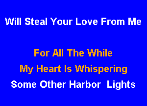 Will Steal Your Love From Me

For All The While

My Heart Is Whispering
Some Other Harbor Lights