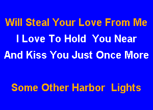 Will Steal Your Love From Me
I Love To Hold You Near
And Kiss You Just Once More

Some Other Harbor Lights