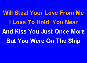 Will Steal Your Love From Me
I Love To Hold You Near
And Kiss You Just Once More
But You Were On The Ship