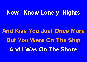 Now I Know Lonely Nights

And Kiss You Just Once More

But You Were On The Ship
And I Was On The Shore