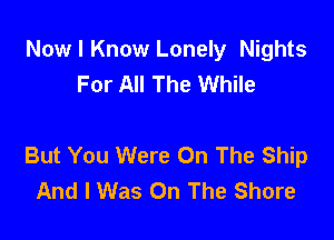 Now I Know Lonely Nights
For All The While

But You Were On The Ship
And I Was On The Shore