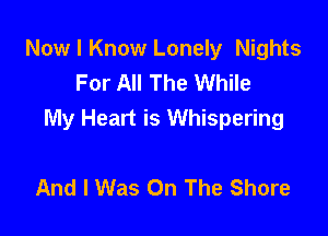 Now I Know Lonely Nights
For All The While

My Heart is Whispering

And I Was On The Shore