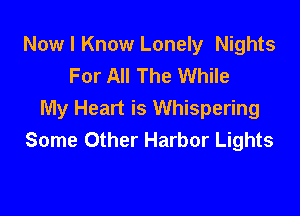Now I Know Lonely Nights
For All The While

My Heart is Whispering
Some Other Harbor Lights