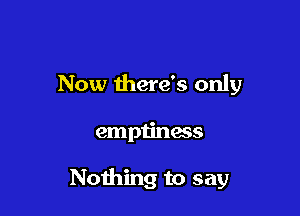 Now there's only

emptiness

Nothing to say