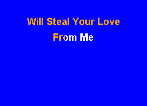 Will Steal Your Love
From Me