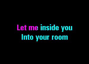 Let me inside you

Into your room