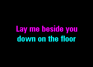 Lay me beside you

down on the floor