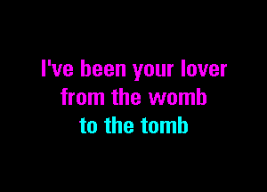 I've been your lover

from the womb
to the tomb