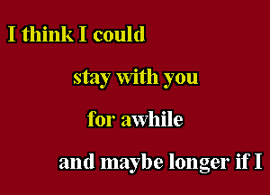 I think I could
stay With you

for awhile

and maybe longer if I