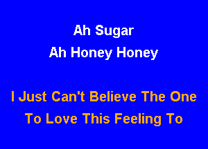 Ah Sugar
Ah Honey Honey

I Just Can't Believe The One
To Love This Feeling To