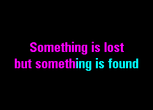 Something is lost

but something is found