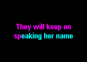 They will keep on

speaking her name