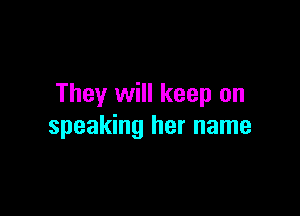 They will keep on

speaking her name