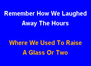 Remember How We Laughed
Away The Hours

Where We Used To Raise
A Glass 0r Two