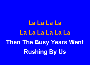 La La La La
La La La La La La

Then The Busy Years Went
Rushing By Us