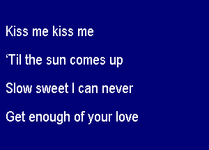 Kiss me kiss me
Til the sun comes up

Slow sweet I can never

Get enough of your love