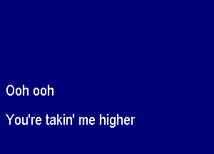 Ooh ooh

You're takin' me higher