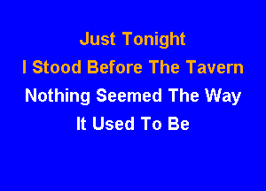 Just Tonight
I Stood Before The Tavern
Nothing Seemed The Way

It Used To Be