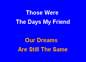 Those Were
The Days My Friend

Our Dreams
Are Still The Same