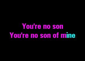 You're no son

You're no son of mine