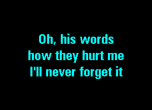 on, his words

how they hurt me
I'll never forget it