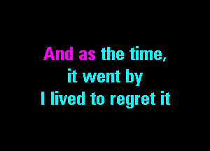 And as the time,

it went by
I lived to regret it