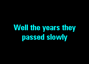 Well the years they

passed slowly