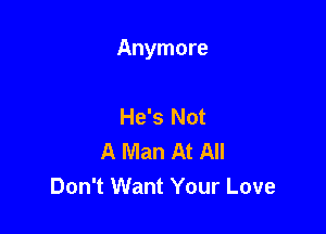 Anymore

He's Not
A Man At All
Don't Want Your Love