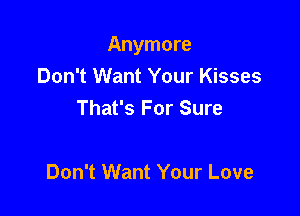 Anymore

Don't Want Your Kisses
That's For Sure

Don't Want Your Love