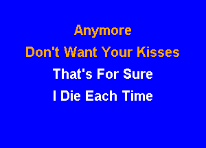 Anymore

Don't Want Your Kisses
That's For Sure
I Die Each Time
