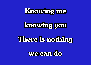 Knowing me

knowing you

There is nothing

we can do