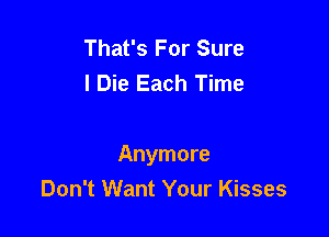 That's For Sure
I Die Each Time

Anymore
Don't Want Your Kisses