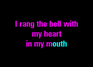 I rang the hell with

my heart
in my mouth