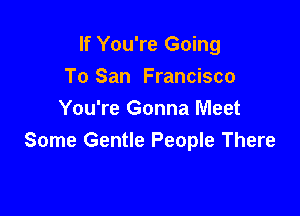 If You're Going
To San Francisco

You're Gonna Meet
Some Gentle People There
