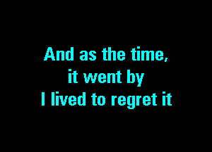 And as the time,

it went by
I lived to regret it