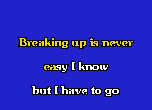 Breaking up is never

easy I know

but I have to go