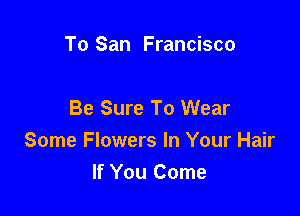 To San Francisco

Be Sure To Wear

Some Flowers In Your Hair
If You Come