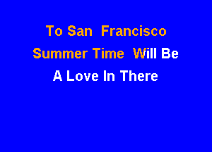 To San Francisco

Summer Time Will Be
A Love In There