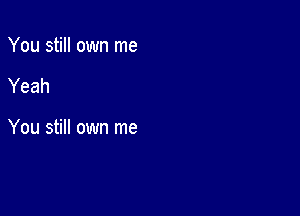 You still own me

Yeah

You still own me