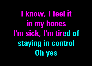 I know, I feel it
in my bones

I'm sick, I'm tired of
staying in control
Oh yes