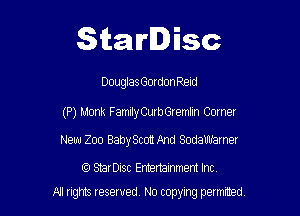 Starlisc

Douglas GordonREId

(P) Monk FamilyCurbGremlm Corner
New 200 BabySccm And SodaWarner

StarDisc Emertainmem Inc

A! rights resaved, No copyrng pemxted,