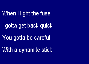 When I light the fuse

I gotta get back quick

You gotta be careful

With a dynamite stick