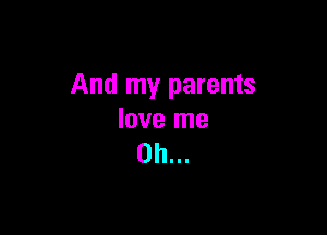 And my parents

love me
Oh...