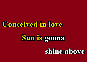 Conceived in love

Sun is gonna

shine above